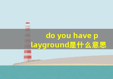 do you have playground是什么意思